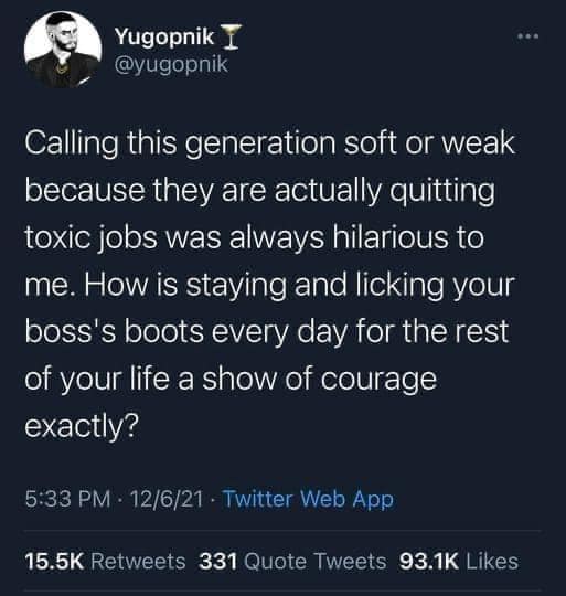 This meme is a screenshot of a tweet from a user named "Yugopnik" (now known as "Yugop" on Twitter). The tweet reads: "Calling this generation soft or weak because they are actually quitting toxic jobs was always hilarious to me. How is staying and licking your boss's boots every day for the rest of your life a show of courage exactly?" The text is presented in a simple, white font on a black background, with no images or emojis.
