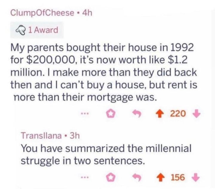 This meme is a humorous comparison between two different perspectives on the value of a house. The top post is a joke about how a house that was purchased in 1992 for $200,000 is now worth $1.2 million, with the author's sarcastic comment that they made more money than their parents made in their entire lives. The bottom post is a response that sarcastically summarizes the struggle of millennials in two sentences, stating that they have to work multiple jobs, live in tiny apartments, and have to pay for everything themselves.