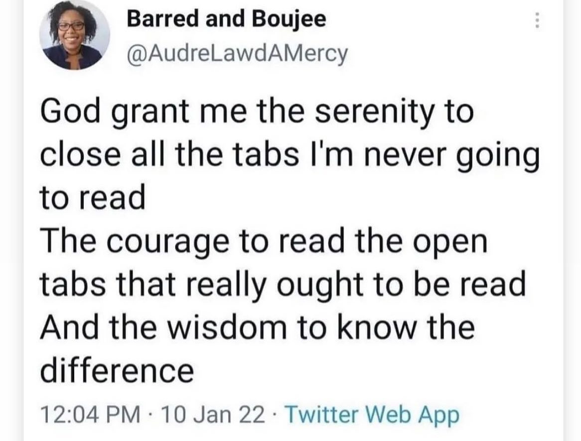 This meme is a humorous prayer, written in a poetic style, that expresses a desire to be free from the annoyance of reading online tabs that are still open on a computer. The text reads: "God grant me the serenity to close all the tabs I'm never going to read. The courage to read the open tabs that really ought to be read. And the wisdom to know the difference."