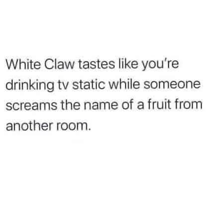 This meme is a humorous commentary on the popular drink White Claw, which is known for its fruity and refreshing taste. The meme's text reads: "White Claw tastes like you're drinking TV static while someone screams the name of a fruit from another room." It's a playful and absurd description of the drink's flavor profile, implying that it's so unusual and intense that it's like being in a strange, surreal environment.