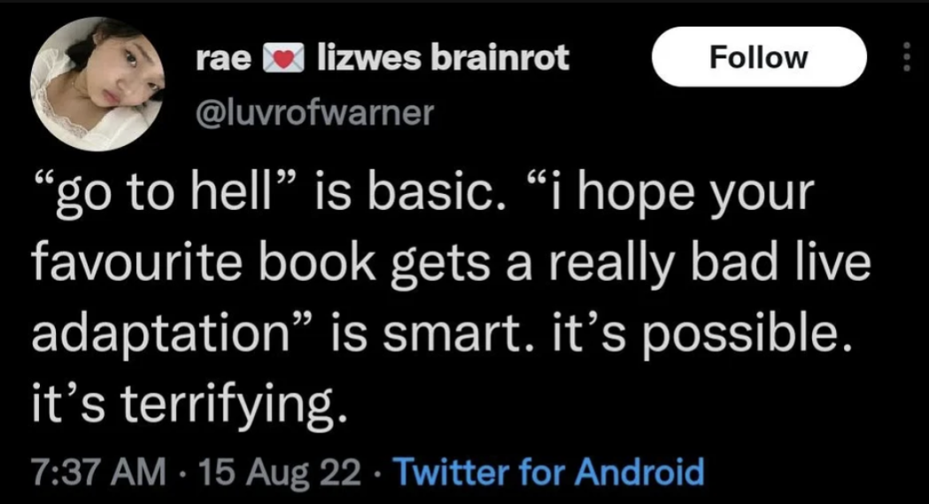 The meme is a screenshot of a tweet that reads: " 'go to hell' is basic. 'i hope your favorite book gets a really bad live adaptation' is smart. it's possible. it's terrifying."