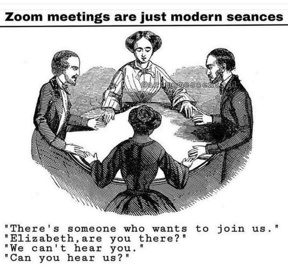 This meme is a humorous take on the modern phenomenon of Zoom meetings. The image depicts a group of people sitting around a table, but instead of being physically present, they are all connected through a virtual platform. The text at the top reads "Zoom meetings are just modern séances" and the text at the bottom is a quote from a classic séance scene, but with a modern twist: "There's someone who wants to join us. Elizabeth, are you there? We can't hear you. We can't hear you. Can you hear us?"
