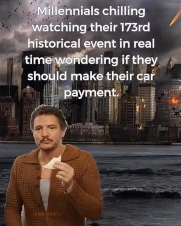 This meme is a humorous commentary on the current state of the world. The image features a screenshot of a person, likely a young adult, looking concerned and holding a phone. The text above the image reads: "Millennials, watching their 173rd historical event in real time, wondering if they should make their car payment." The meme is poking fun at the idea that millennials are constantly living in a world of constant updates and notifications, and are often worried about their financial responsibilities.