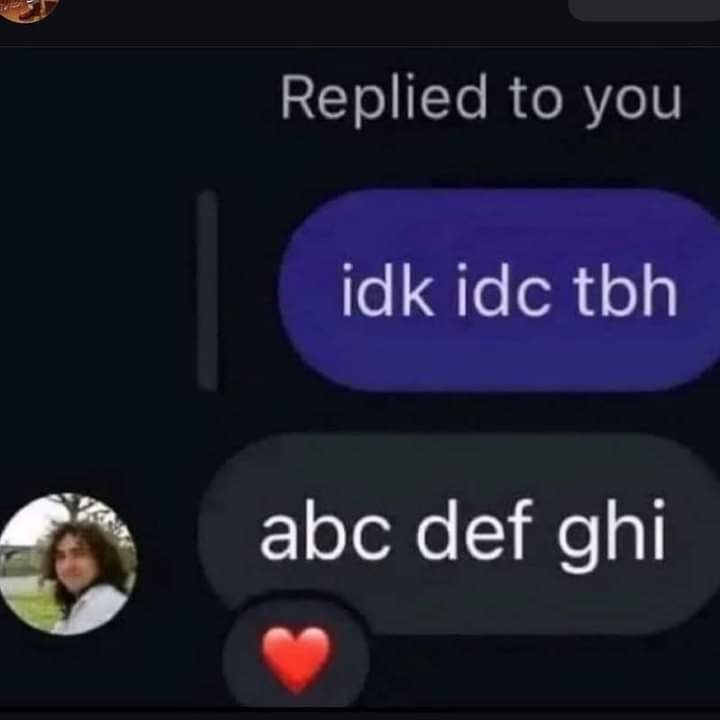 The meme is a screenshot of a conversation with a friend who is responding to a question with a series of unhelpful and sarcastic answers, starting with "idk idc tbh" (I don't know, I don't care, to be honest). The friend then responds with "abc def ghi" which is a nonsensical and humorous way of saying "I don't know, I don't care, to be honest" using the first letters of the alphabet.
