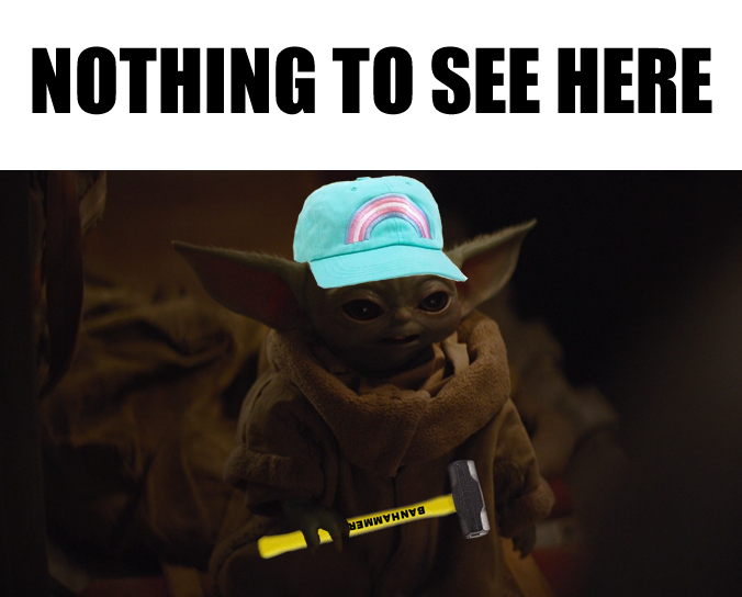 This meme is an image of the character Baby Yoda from the Star Wars series, but with a twist. Baby Yoda is wearing a baseball cap and holding a hammer, and the text "NOTHING TO SEE HERE" is written above him. The image is a humorous take on the idea that Baby Yoda is trying to hide something, but is actually just a curious and playful character.