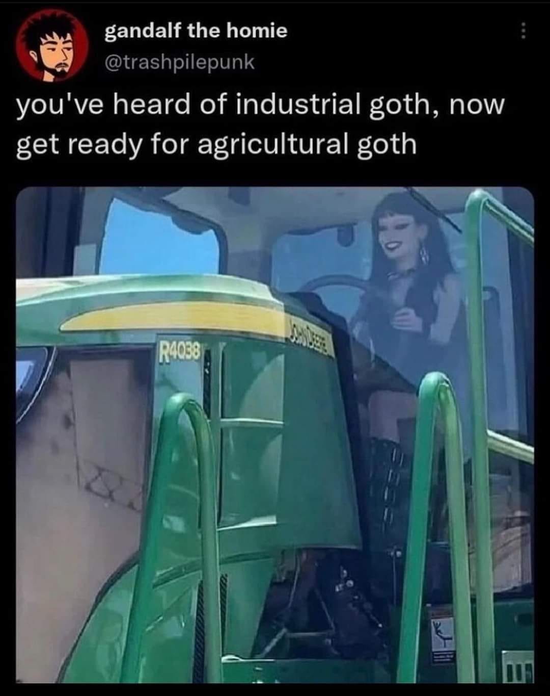 The meme is a humorous image of a person dressed in a stereotypical "industrial goth" outfit (think dark clothes, fishnets, and heavy makeup) sitting in the driver's seat of a John Deere tractor, a vehicle typically associated with rural, agricultural settings. The text above the image reads: "You've heard of industrial goth, now get ready for agricultural goth." The meme pokes fun at the idea of a "goth" subculture being adapted to a rural, farming context.