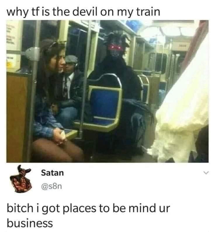 This meme is a humorous image of a person on a train, surprised by a person in a dark, full-body costume with glowing red eyes. The image is captioned "why tf is the devil on my train" and the person in the costume responds with "bitch i got places to be, mind your business".