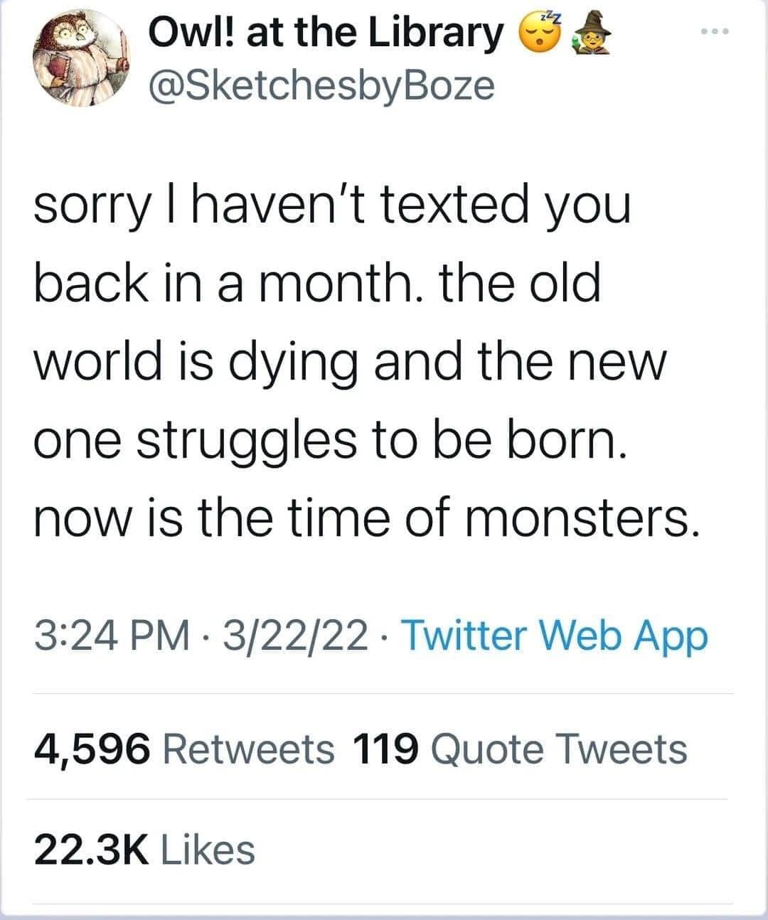 This meme is a humorous response to a person who hasn't texted someone in a long time. The text reads: "Sorry I haven't texted you in a month. The old world is dying and the new one is struggling to be born. Now is the time of monsters." The tone is sarcastic and humorous, implying that the person's lack of communication is due to the apocalypse, rather than a lack of effort.