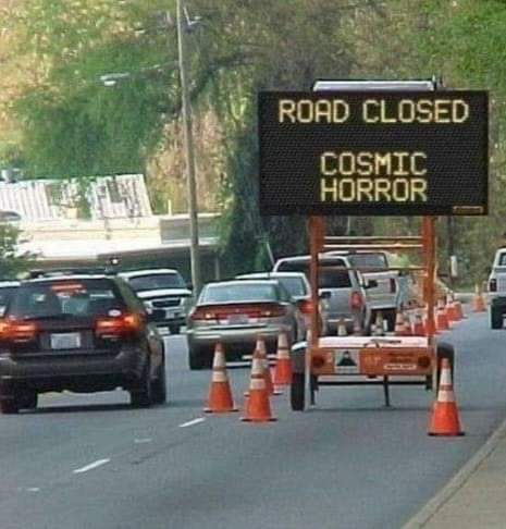 The meme is an image of a road closed sign with a humorous twist, using the phrase "Cosmic Horror" instead of the standard "Road Closed" warning. This is a play on the idea of a road being closed due to something unex...