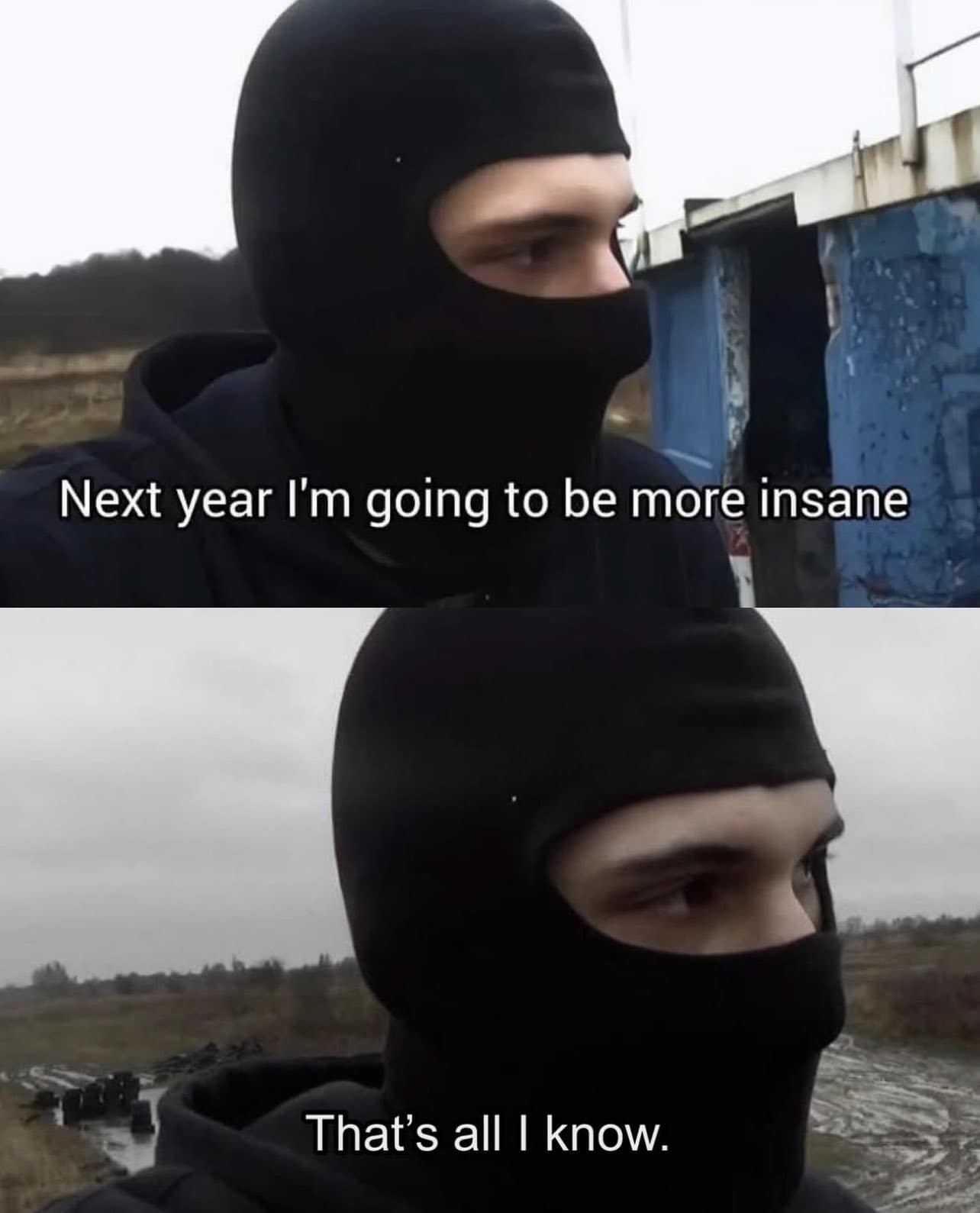 This meme is a screenshot of a person wearing a black balaclava, with a caption that reads: "Next year I'm going to be more insane. That's all I know." The image is likely a humorous take on the idea of making New Year's resolutions, with the person implying that they'll be even more erratic and unpredictable in the coming year.