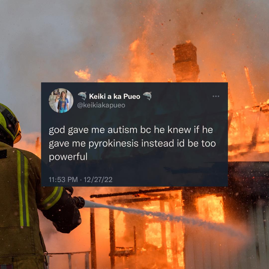 This meme is a humorous take on a person's emotional response to a situation. The text in the image reads: "god gave me autism bc he knew if he gave me pyrokinesis i'd be too powerful". The meme is likely a sarcastic and ironic statement about the idea that having autism is somehow a punishment or a form of divine retribution.