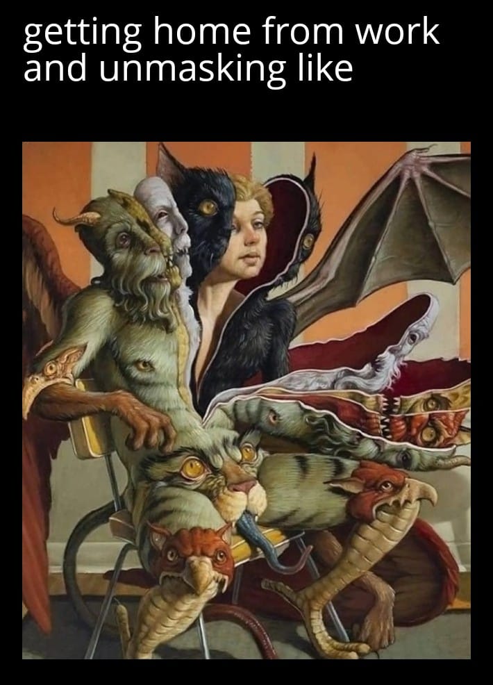The meme is a humorous illustration of a person surrounded by fantastical creatures, such as dragons, demons, and other mythical beings. The text above the image reads, "getting home from work and unmasking like". The meme is a lighthearted commentary on the feeling of relief and anonymity that comes with leaving a workplace or social situation, and the desire to "unmask" or shed one's professional or social persona.