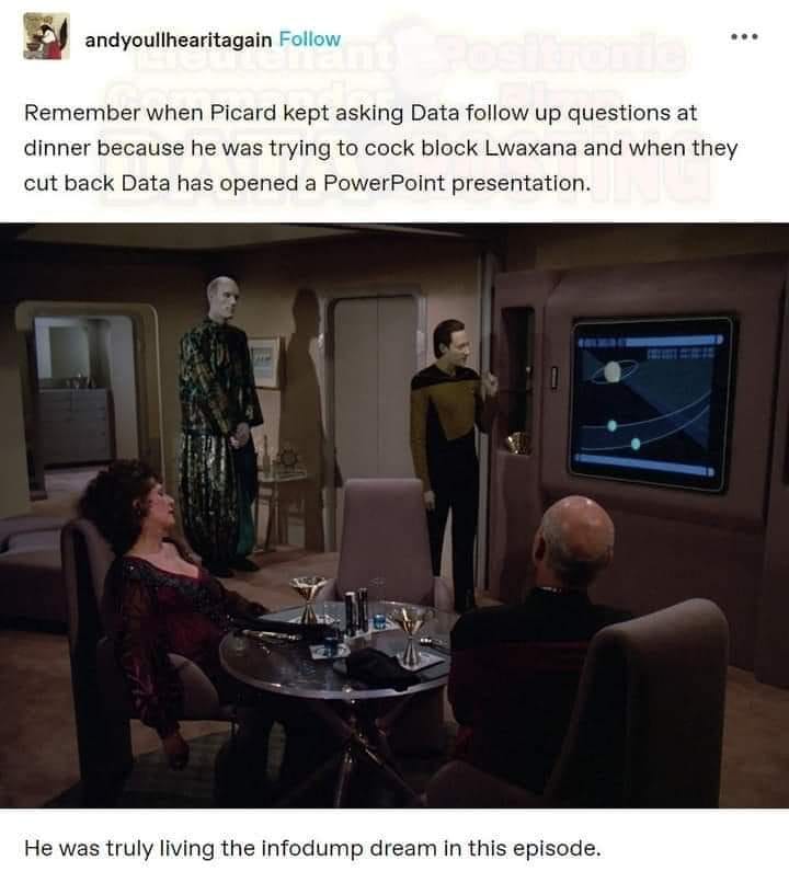 This meme is a screenshot from the TV show Star Trek: The Next Generation. It features a scene where the character Data, an android, is trying to understand human humor and emotions. The text at the top of the image reads: "Remember when Picard kept asking Data follow-up questions at dinner because he was trying to get him to understand sarcasm and humor." The text at the bottom of the image says: "He was truly living the infodump dream."