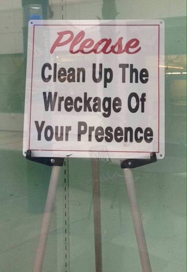 The meme is a humorous image of a sign that appears to be a public notice, but it's actually a sarcastic joke. The text on the sign reads "Please clean up the wreckage of your presence" in a playful, tongue-in-cheek tone, implying that someone's presence has been so overwhelming that it's left a trail of destruction that needs to be cleaned up.