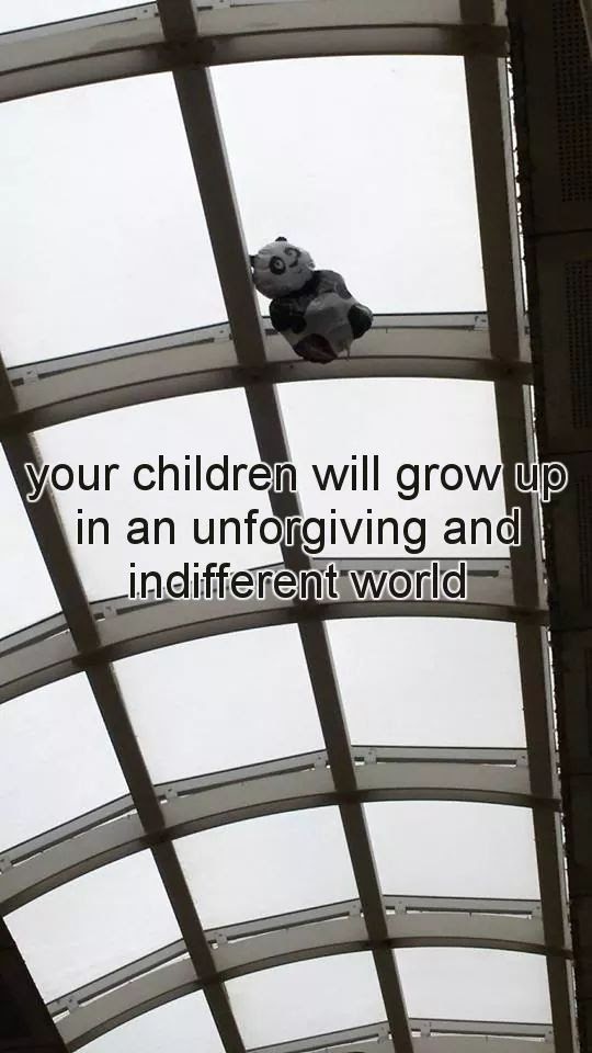 This meme is a photo of a child's toy, a teddy bear, stuck in a ceiling tile. The image is captioned "your children will grow up in an unforgiving and indifferent world". The tone is darkly humorous, implying that the child's toy is a metaphor for the harsh realities of growing up.