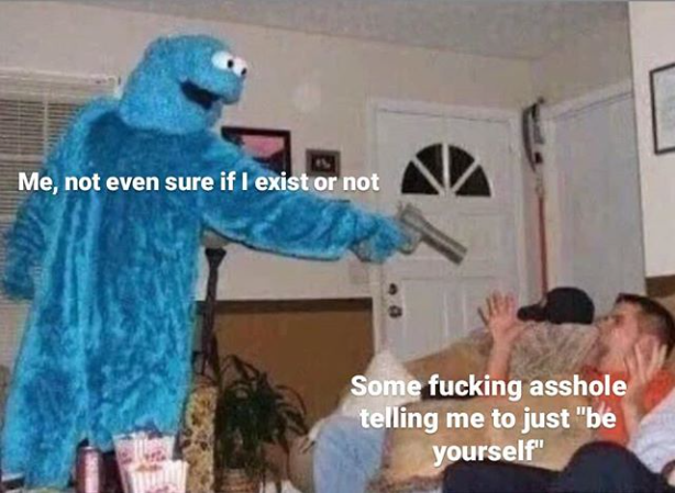 This meme features a photo of Cookie Monster, the beloved Sesame Street character, holding a gun and pointing it at someone. The text overlay reads: "Me, not even sure if I exist or not / Some f***ing a**hole telling me to just 'be yourself'". The image is humorous and ironic, poking fun at the idea that people often give unsolicited advice to others about being themselves.