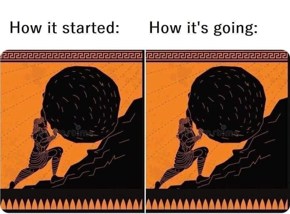 This meme is a visual representation of the ancient Greek myth of Sisyphus, who was cursed to eternally roll a massive boulder up a hill, only to have it roll back down, repeating the task ad infinitum. The meme features two images: the first shows Sisyphus pushing the boulder up the hill, with the caption "How it started". The second image shows Sisyphus struggling to push the boulder back up the hill, with the caption "How it's going".