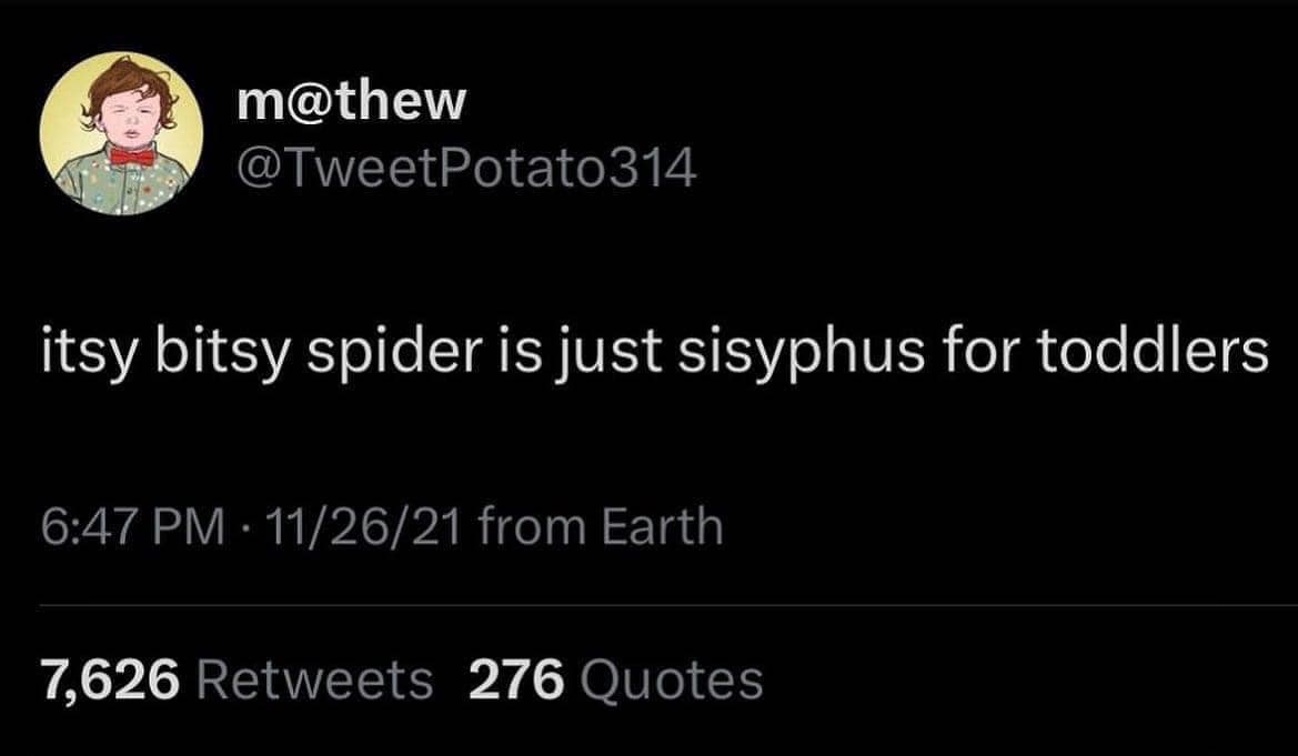 This meme is a screenshot of a Twitter post that reads: "itsy bitsy spider is just sisyphus for toddlers". The post is a humorous observation that the classic children's song "Itsy Bitsy Spider" is actually a metaphor for the futility of life, comparing it to the mythological figure Sisyphus who was forced to eternally push a boulder up a hill, only for it to roll back down, repeating the task ad infinitum.