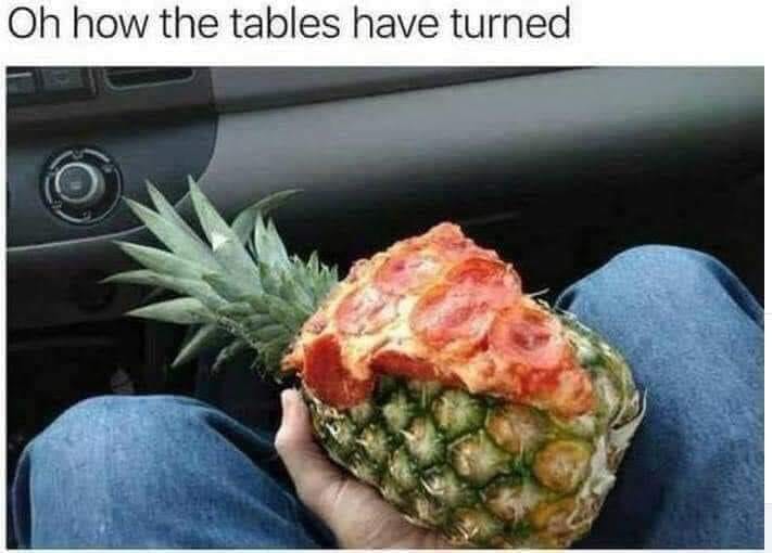 This meme is a humorous image of a pineapple with a pizza topping on top, implying that someone has added pizza to a pineapple, which is a unusual and often-mocked food combination. The text above the image reads "Oh how the tables have turned". The image is likely meant to be ironic or humorous, poking fun at the idea of combining two foods in a way that's often considered strange.