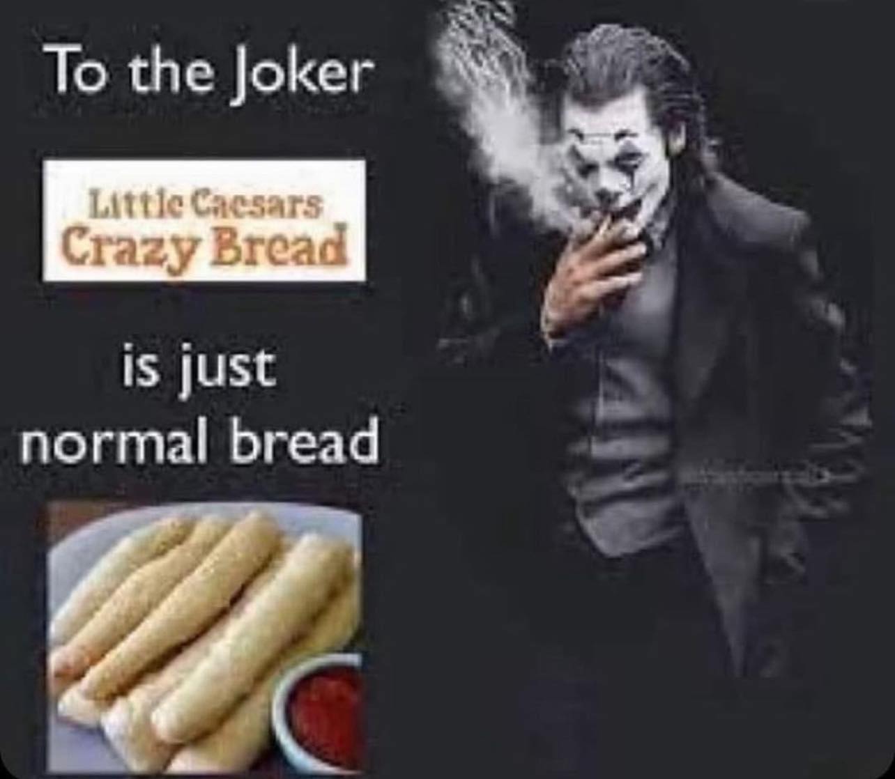 This meme is a play on the phrase "to the moon" and features an image of the Joker, a character known for his chaotic and unpredictable behavior. The text in the image reads "to the joker: little caesars crazy bread is just normal bread" and is meant to be humorous and ironic, implying that the Joker's expectations for a wild and exciting experience are not met by a simple, everyday food item. The meme is likely to be humorous for its absurdity and the contrast between the Joker's expectations and the mundane reality of the food.