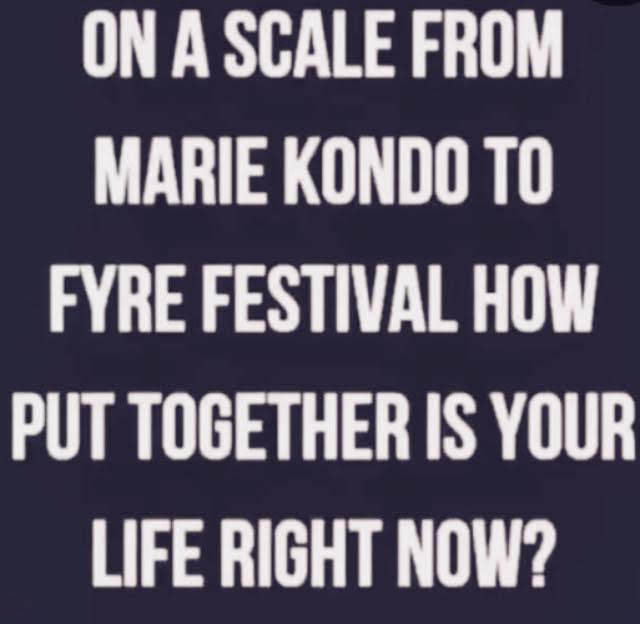 This meme is a humorous take on the concept of " Marie Kondo" - a popular lifestyle brand that helps people declutter and organize their lives. The meme reads: "On a scale from Marie Kondo to Fyre Festival, how do you put your life together?" It's a lighthearted and humorous way to poke fun at the idea of getting one's life in order, comparing it to the disastrous Fyre Festival, a notorious failed music festival that was promoted as a luxury experience but turned out to be a disaster.