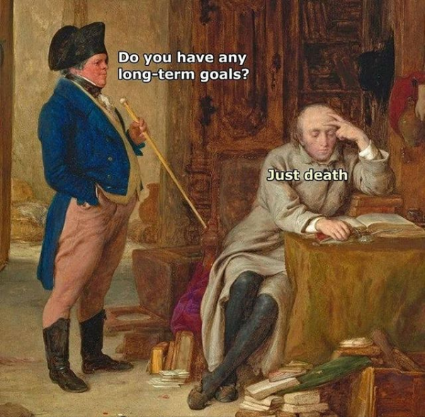 This meme is a humorous image that features two men in 18th-century attire, one of whom is asking the other if he has achieved any long-term goals. The response is "Just death." The joke is that the person is implying that achieving a long-term goal is equivalent to achieving death, which is a bleak and darkly comedic take on the idea of success.