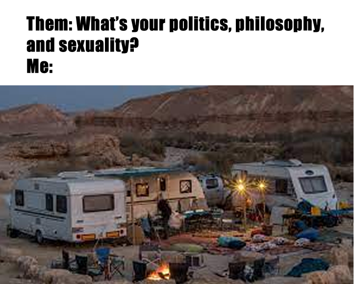 This meme is a humorous take on a typical conversation starter. The image shows a chaotic campsite with multiple RVs and people, implying a wild and unpredictable situation. The text "Them: What's your politics, philosophy, and sexuality? Me: " is a tongue-in-cheek response to the typical question, implying that the person's answer is a chaotic and unorganized mess, just like the campsite.