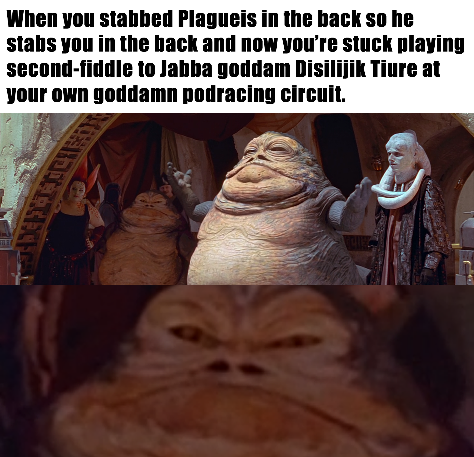 This meme is a humorous comparison between two infamous characters from different franchises. The image features a screenshot of Jabba the Hutt from the Star Wars franchise, and the text reads: "When you stabbed Plagueis in the back so he stabbed you in the back and now you're stuck playing second-fiddle to Jabba the Hutt at your own game of sabacc."