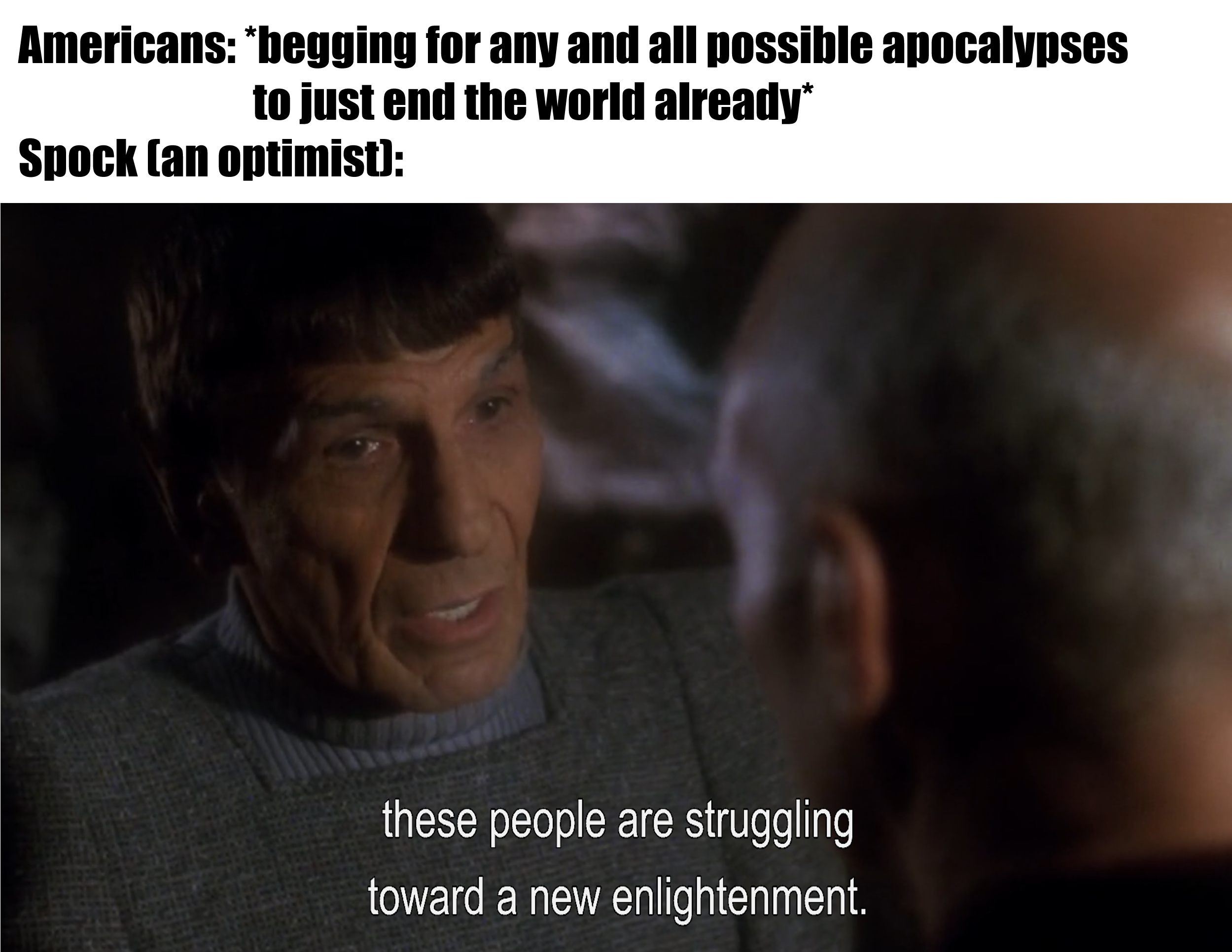 This meme is a humorous commentary on the pessimistic outlook of some Americans. The image features a screenshot from the movie "Star Trek II: The Wrath of Khan" where Mr. Spock says "I have been thinking it is time for me to die. But I see it as a time to live." However, the text is altered to say "I have been thinking it is time for me to die. But I see it as a time to live... and also, I have been thinking it is time for me to die. But I see it as a time to live... and also, I have been thinking it is time for me to die. But I see it as a time to live..." and so on, implying that the character is stuck in a time loop and is unable to escape it.