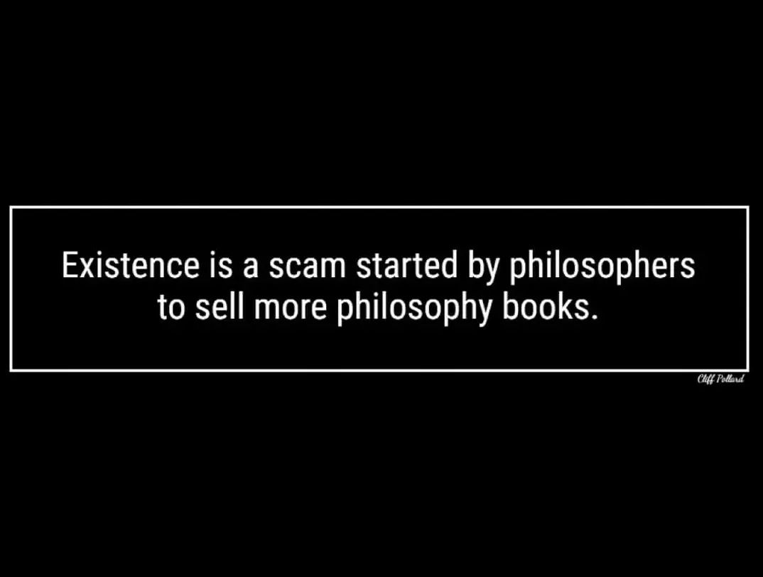 The meme is a simple, dark-colored image with white text. The text reads: "Existence is a scam started by philosophers to sell more philosophy books."