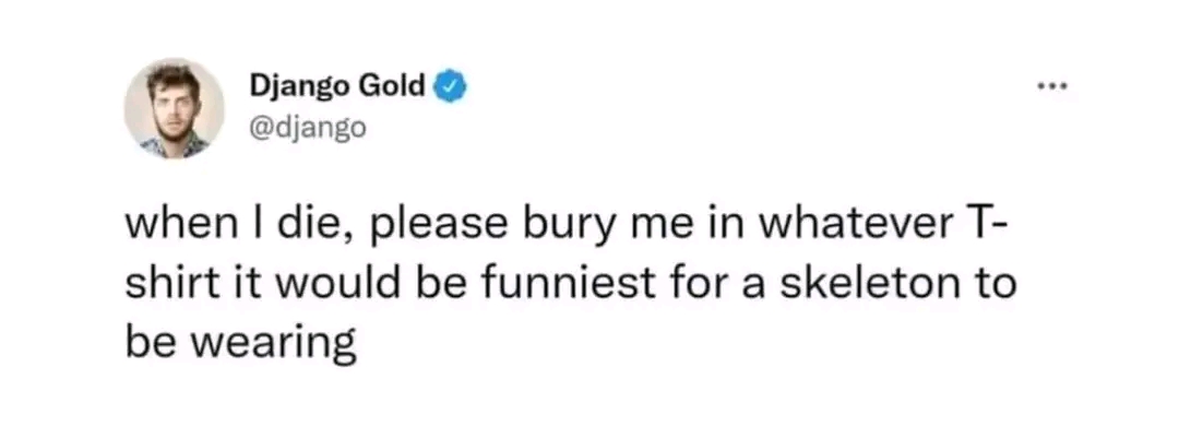 The meme is a humorous response to a request for a final wish. The author asks to be buried with a shirt that would make them laugh in the afterlife, implying that they want to have a good time in the afterlife. The t...