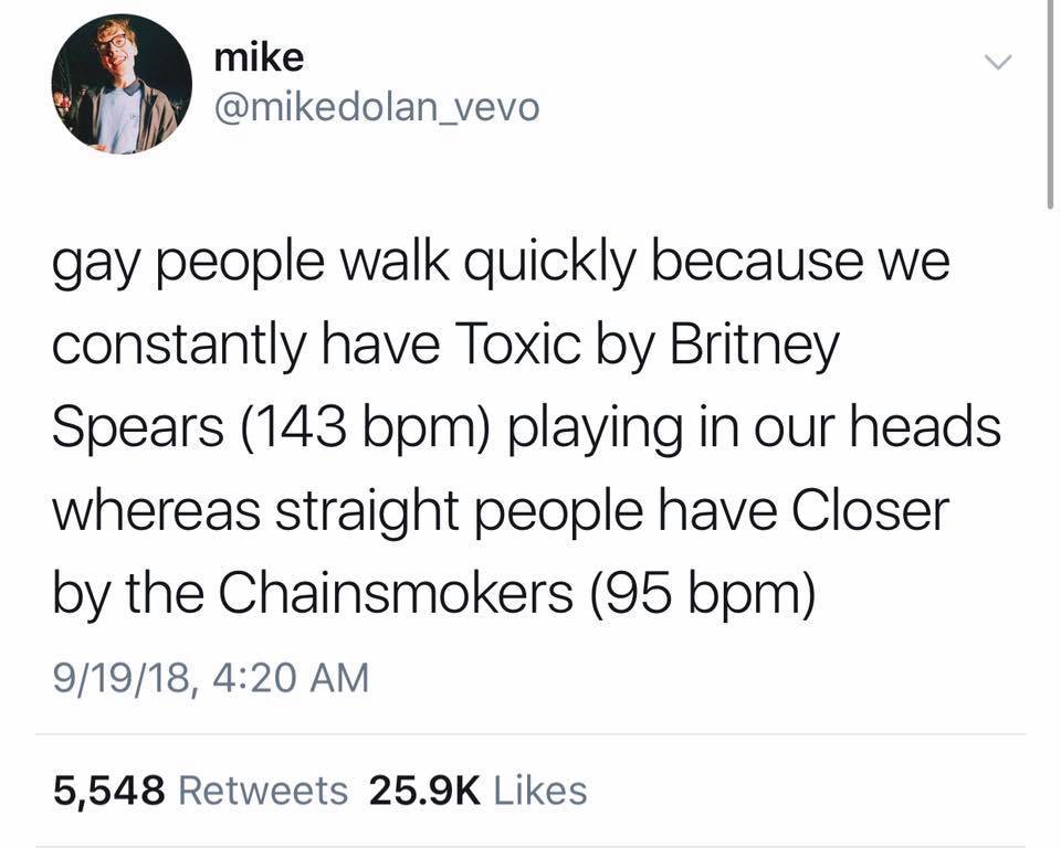 This meme is a humorous commentary on the rapid pace of modern life, specifically in the context of social media and dating. The text reads: "gay people walk faster because we can hear the music in our heads playing 2 seconds slower". The joke is a lighthearted and ironic observation about the stereotype that gay people are more fashion-conscious and thus more likely to be aware of and appreciate music.