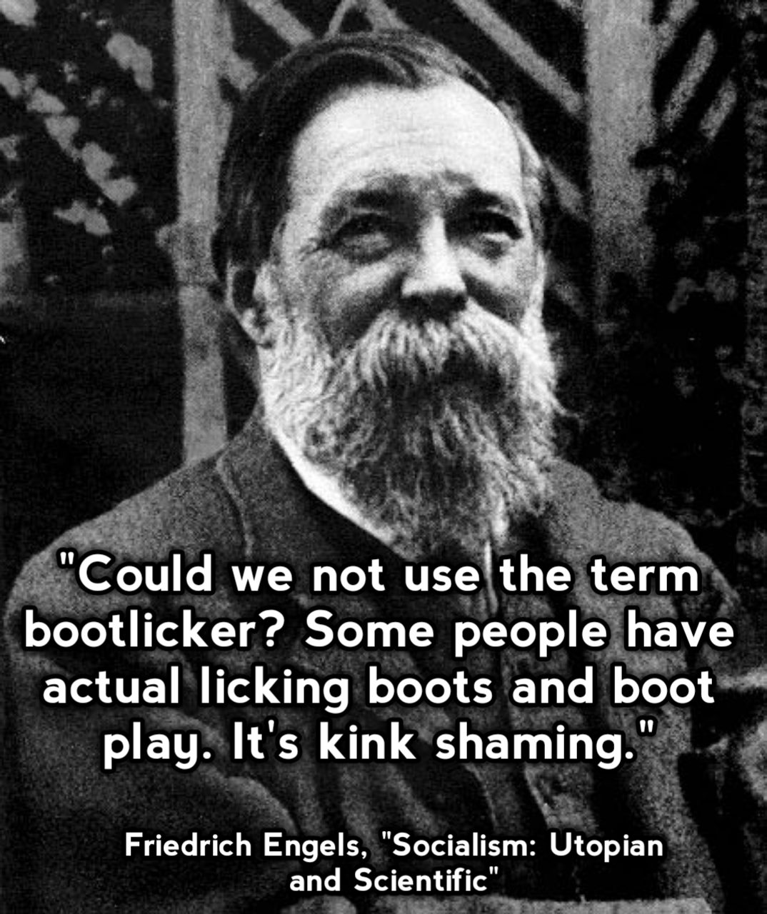 This meme is an image of a quote from Friedrich Engels, a 19th-century philosopher. The quote is presented in a humorous, sarcastic tone, criticizing the idea of people using the term "bootlicker" to describe someone who is overly obedient or submissive. The quote reads: "The first time I met a man who was a bootlicker I asked him what he called himself. He said, 'I am a bootlicker.' I asked him what he meant by it. He said, 'I am a bootlicker because I am a bootlicker.'"