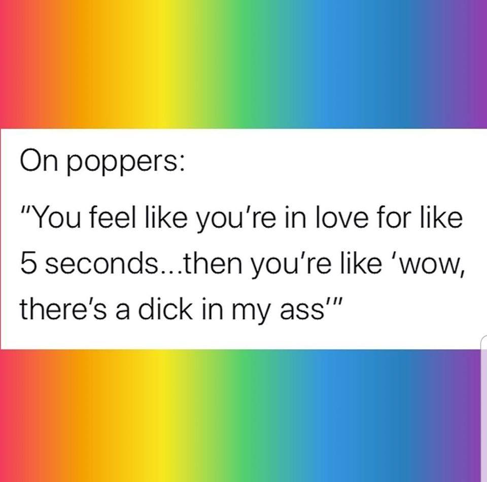 This meme is a humorous commentary on the emotional intensity of relationships. It features a quote about the fleeting nature of love, juxtaposed with a playful jab at the idea that relationships can be intense and all-consuming. The text reads: "On poppers: 'You feel like you're in love for like 5 seconds... then you're like 'wow, there's a dick in my ass'"
