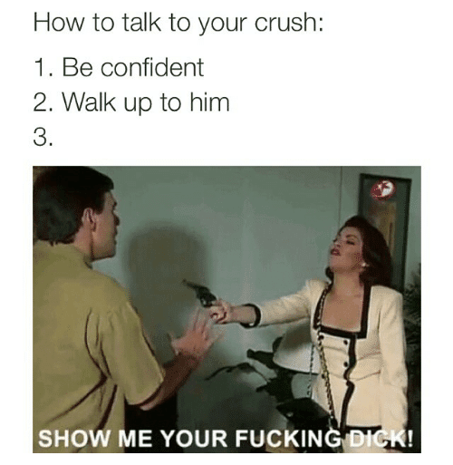 This meme is a humorous take on a classic dating advice scenario. The image depicts a woman holding a gun to a man's head, with the caption "How to talk to your crush: 1. Be confident, 2. Be charming, 3. Point a gun at them and say 'show me your f**king dick'". The image is a darkly comedic take on the typical dating advice, exaggerating the importance of being confident and charming in a romantic situation.