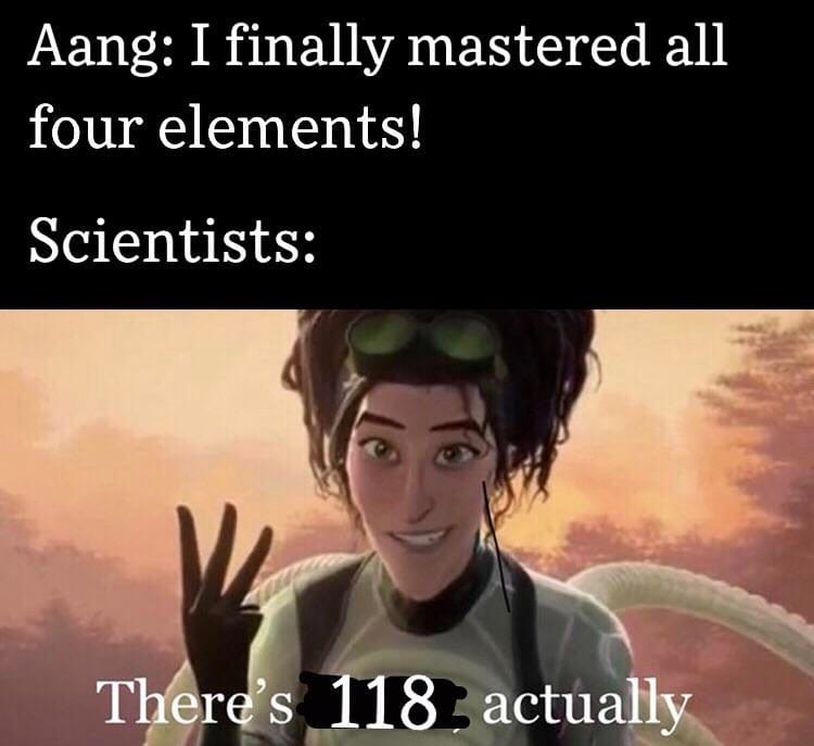 The meme is a play on the phrase "I know, I know" from the TV show Avatar: The Last Airbender. In the image, a character named Aang is saying "I know, I know" but then says "I finally mastered all four elements" which is a joke because Aang is a master of the four elements, but the text at the bottom of the image says "there's 118, actually" implying that Aang only mastered four elements, but there are actually 118 elements in the periodic table, implying that Aang is actually a master of 118 elements.