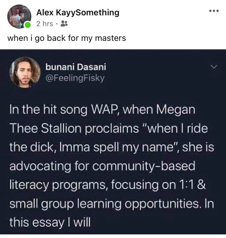 This meme is a tweet that pokes fun at a popular song by Megan Thee Stallion. The tweet states that when she proclaims "when I ride the dick, Imma spell my name," she is actually advocating for community-based literacy programs. The text is presented in a way that makes it sound like she is saying something entirely different, but it is actually a commentary on her advocacy for literacy. The tweet is meant to be humorous and satirical, making a point about how people can interpret things in different ways. The text is presented in a way that is meant to be comical and to make a point about how we can interpret things in different ways.