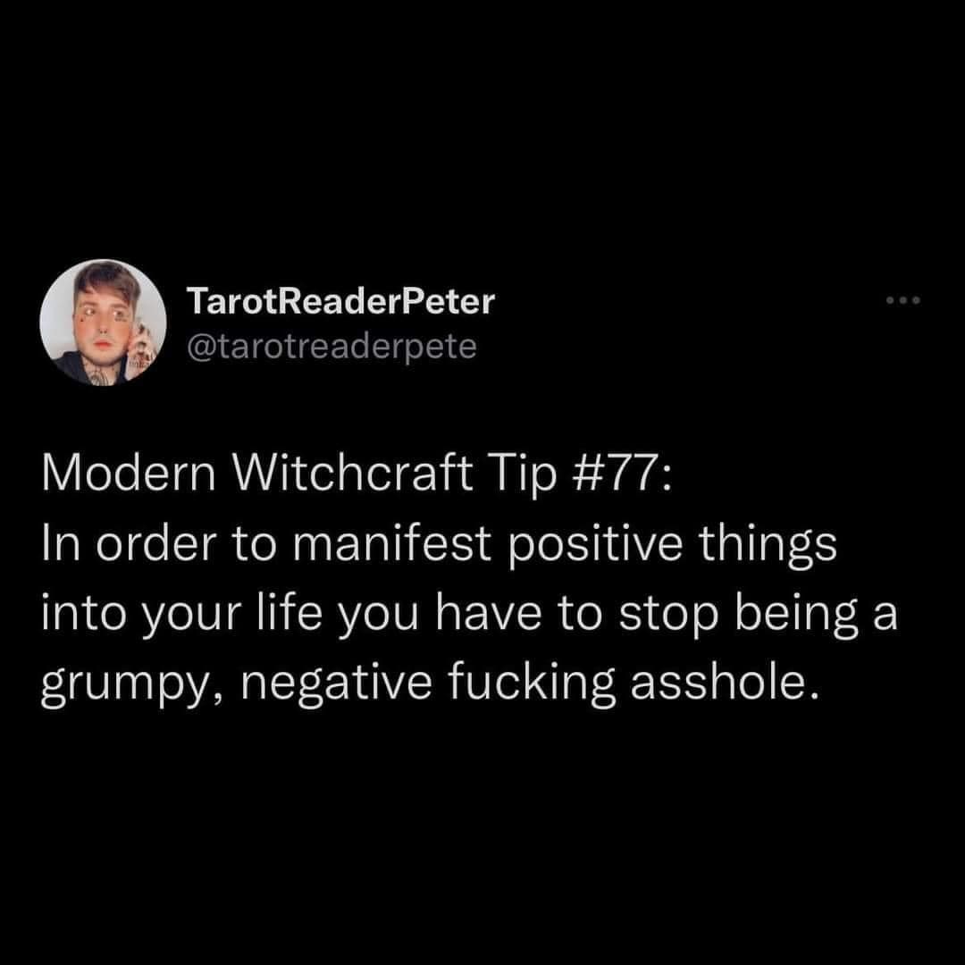 The meme is a humorous quote about modern witchcraft. The text "Modern Witchcraft Tip #77: In order to manifest positive things into your life, you have to stop being a grumpy, negative, f*cking asshole." is a tongue-in-cheek guide to achieving success through positive thinking. The quote is likely meant to be humorous and satirical, rather than a serious guide to achieving success.