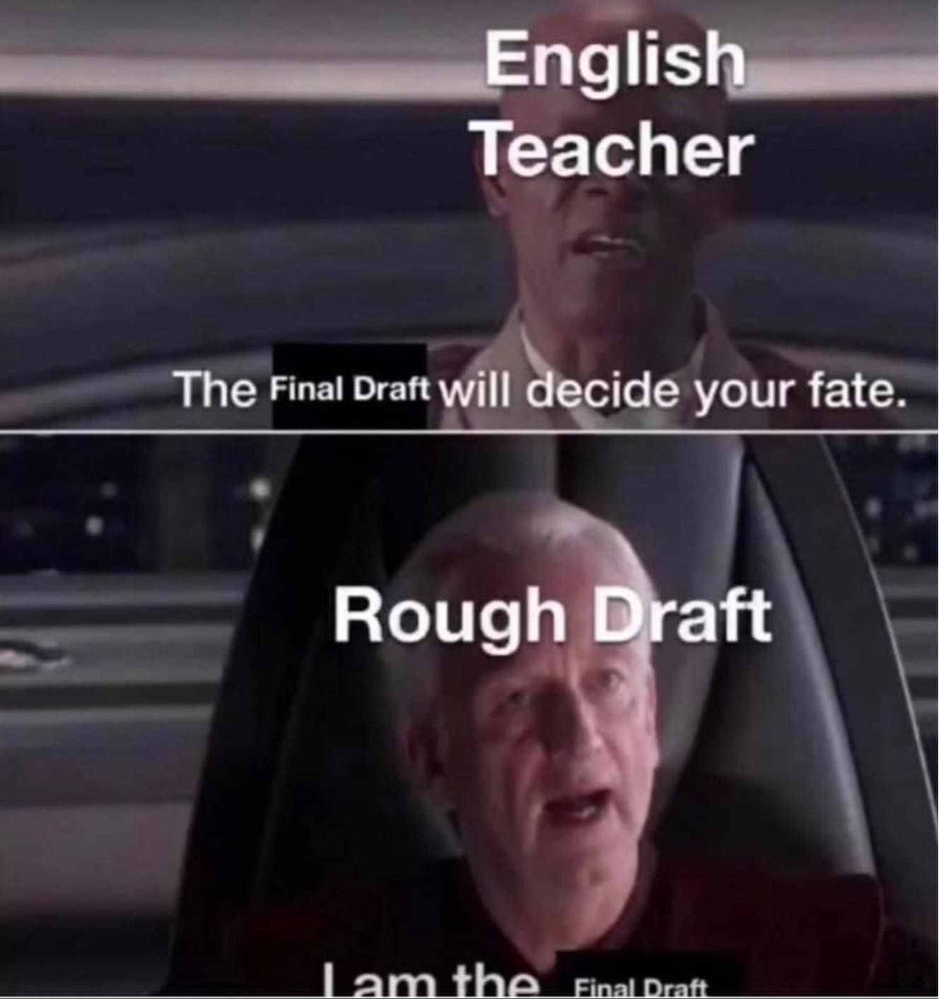 This meme is a humorous take on the idea that fate is determined by the final draft of a project. The image shows two characters from the Star Wars franchise, with the top one saying "The Final Draft will decide your fate" and the bottom one responding with "I am the final draft". The meme is poking fun at the idea that the final draft of a project is the most important version, and that it will determine the fate of the project.
